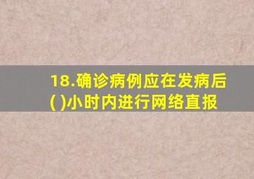 18.确诊病例应在发病后( )小时内进行网络直报